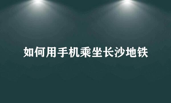 如何用手机乘坐长沙地铁
