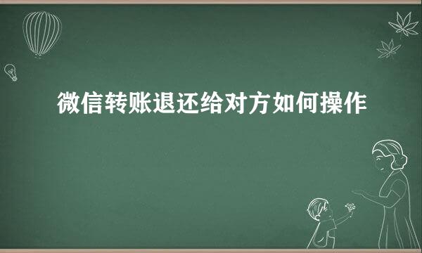 微信转账退还给对方如何操作