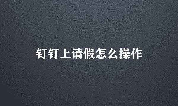 钉钉上请假怎么操作