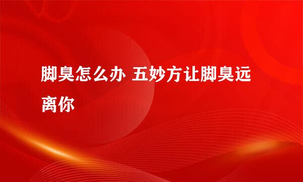 脚臭怎么办 五妙方让脚臭远离你