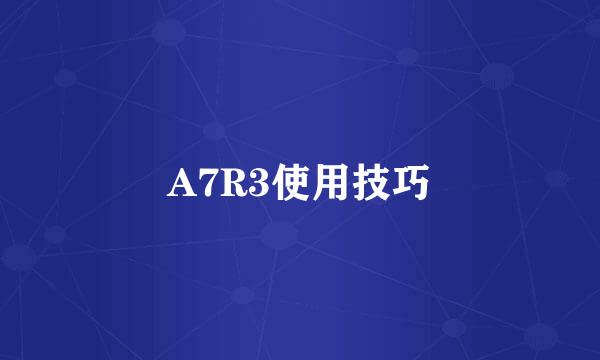 A7R3使用技巧