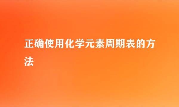 正确使用化学元素周期表的方法
