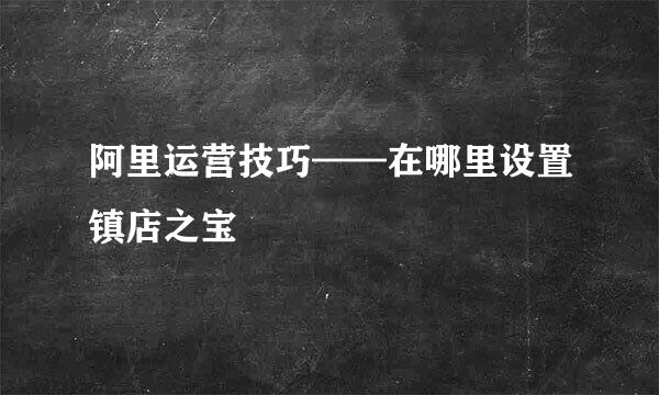 阿里运营技巧——在哪里设置镇店之宝
