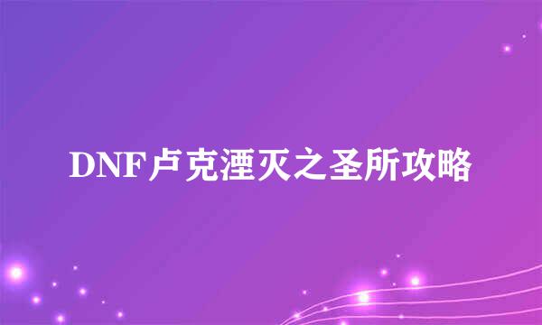 DNF卢克湮灭之圣所攻略