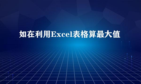 如在利用Excel表格算最大值