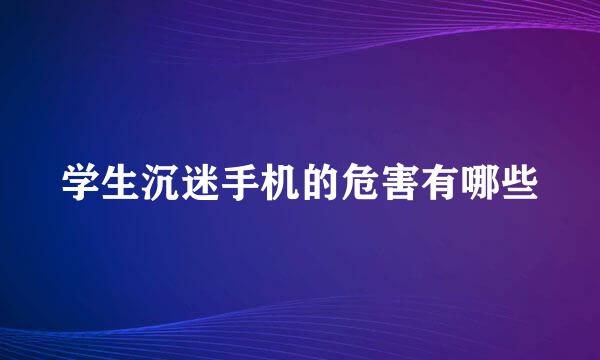 学生沉迷手机的危害有哪些