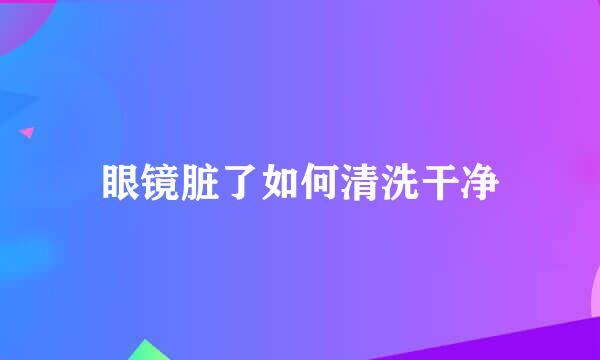 眼镜脏了如何清洗干净