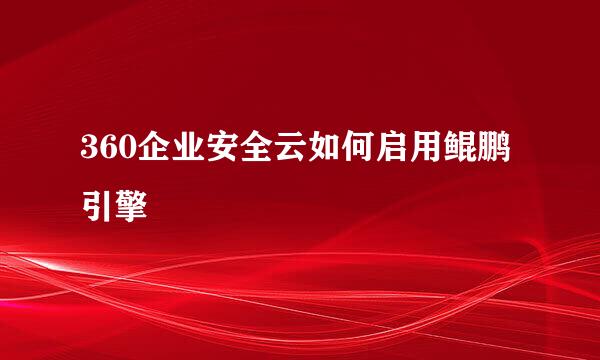 360企业安全云如何启用鲲鹏引擎