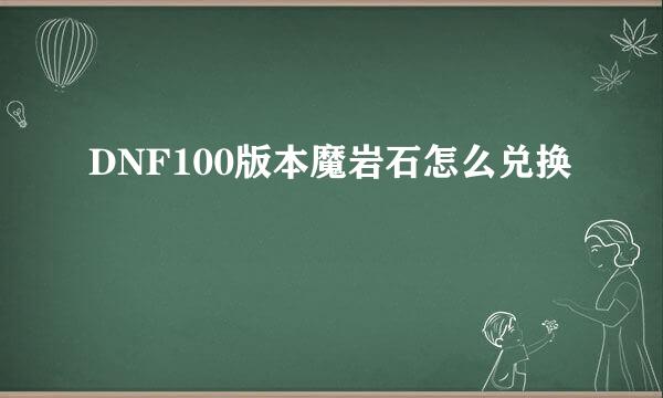DNF100版本魔岩石怎么兑换