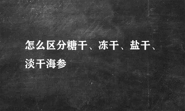 怎么区分糖干、冻干、盐干、淡干海参