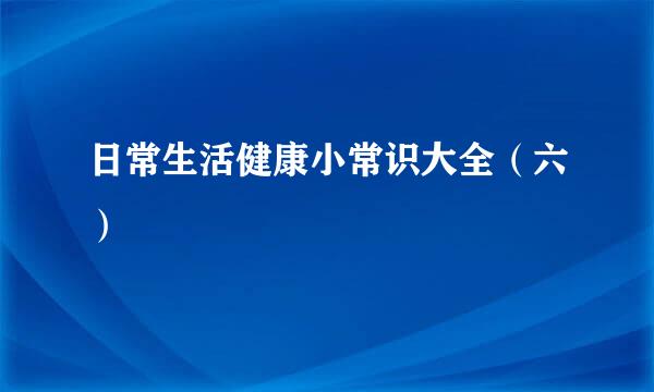 日常生活健康小常识大全（六）