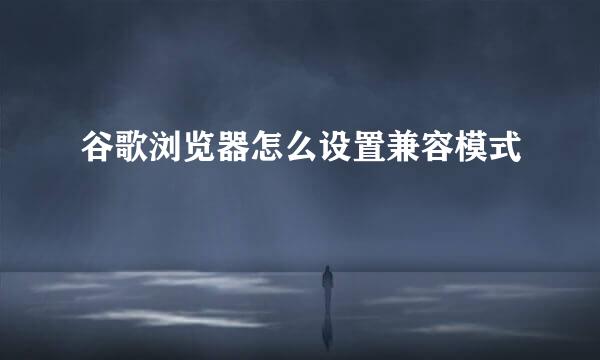 谷歌浏览器怎么设置兼容模式