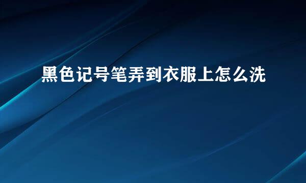 黑色记号笔弄到衣服上怎么洗