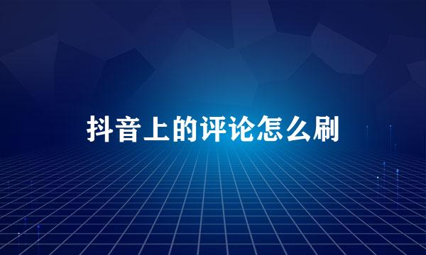 抖音上的评论怎么刷