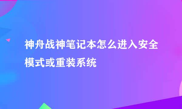 神舟战神笔记本怎么进入安全模式或重装系统