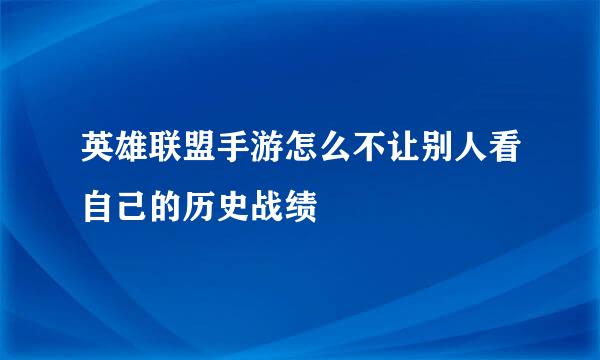 英雄联盟手游怎么不让别人看自己的历史战绩