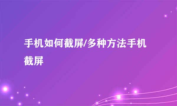 手机如何截屏/多种方法手机截屏