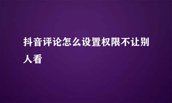 抖音评论怎么设置权限不让别人看