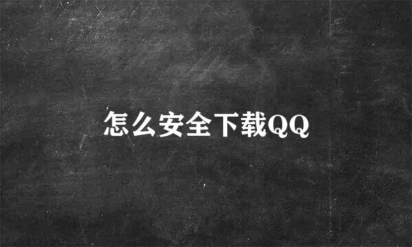 怎么安全下载QQ