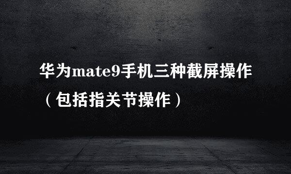 华为mate9手机三种截屏操作（包括指关节操作）
