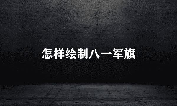 怎样绘制八一军旗