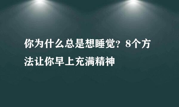 你为什么总是想睡觉？8个方法让你早上充满精神