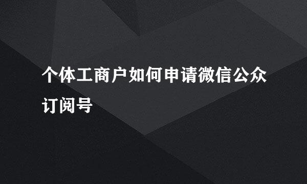 个体工商户如何申请微信公众订阅号