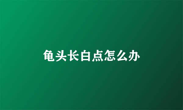 龟头长白点怎么办
