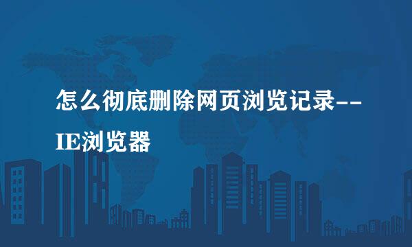怎么彻底删除网页浏览记录--IE浏览器