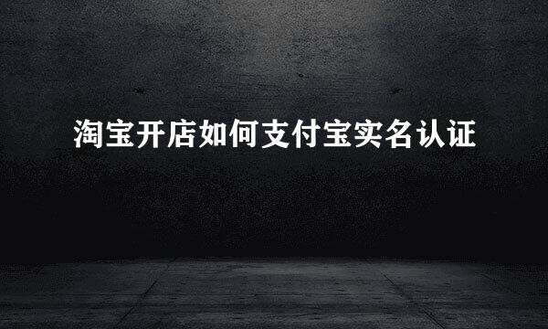 淘宝开店如何支付宝实名认证