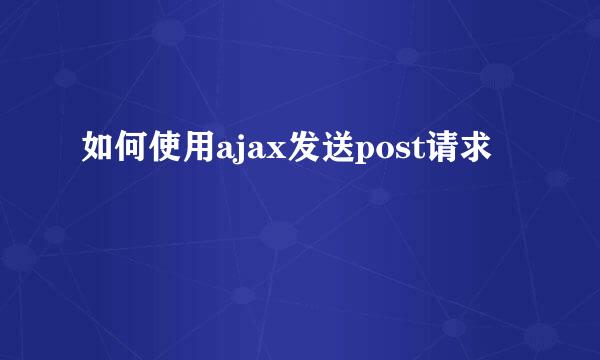 如何使用ajax发送post请求
