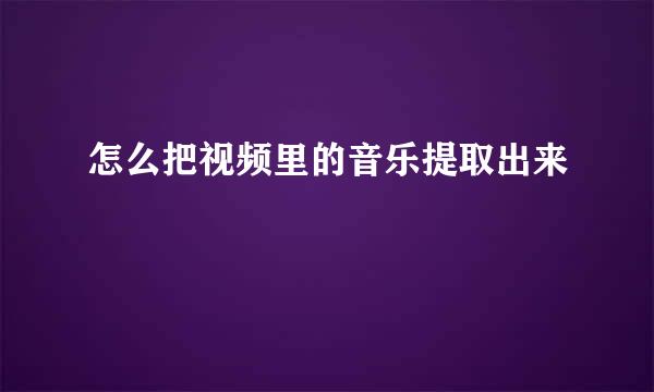 怎么把视频里的音乐提取出来