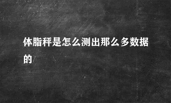 体脂秤是怎么测出那么多数据的