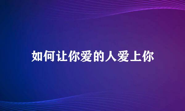 如何让你爱的人爱上你