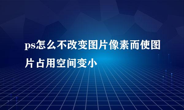 ps怎么不改变图片像素而使图片占用空间变小