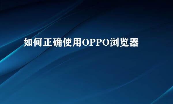 如何正确使用OPPO浏览器