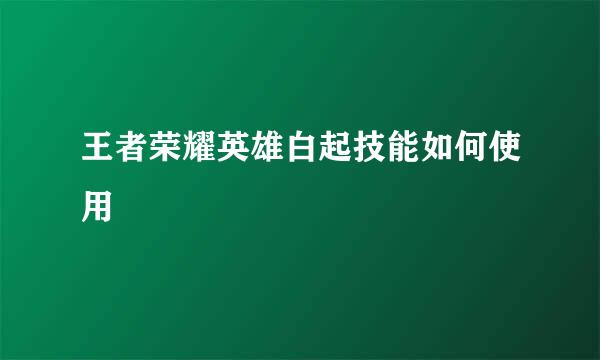 王者荣耀英雄白起技能如何使用