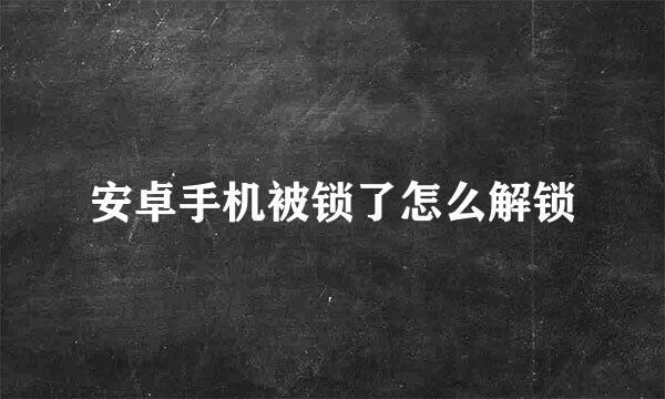 安卓手机被锁了怎么解锁