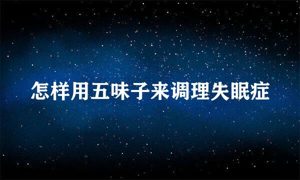怎样用五味子来调理失眠症