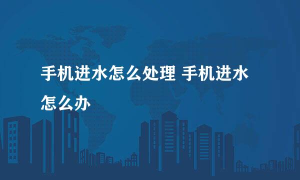 手机进水怎么处理 手机进水怎么办