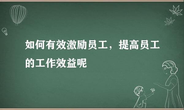 如何有效激励员工，提高员工的工作效益呢