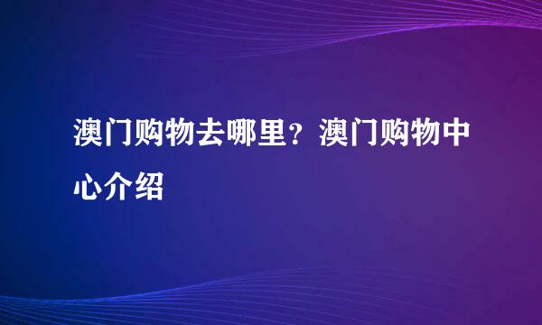 澳门购物去哪里？澳门购物中心介绍
