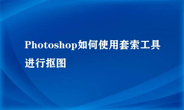 Photoshop如何使用套索工具进行抠图