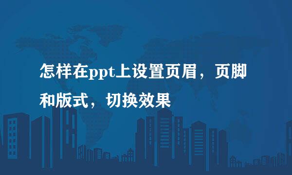 怎样在ppt上设置页眉，页脚和版式，切换效果