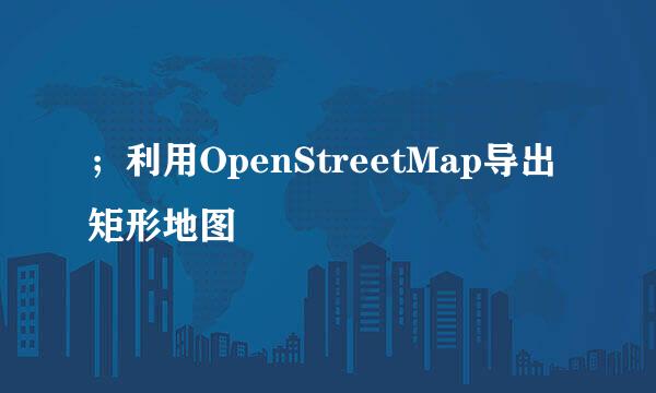 ；利用OpenStreetMap导出矩形地图