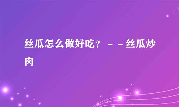 丝瓜怎么做好吃？－－丝瓜炒肉