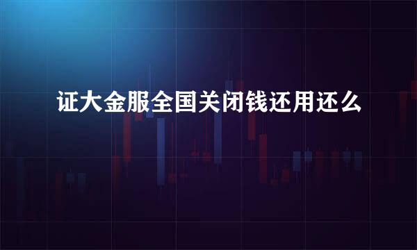证大金服全国关闭钱还用还么