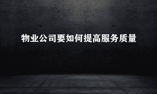 物业公司要如何提高服务质量