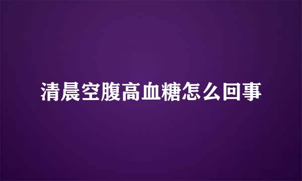 清晨空腹高血糖怎么回事
