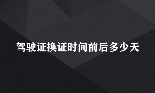 驾驶证换证时间前后多少天